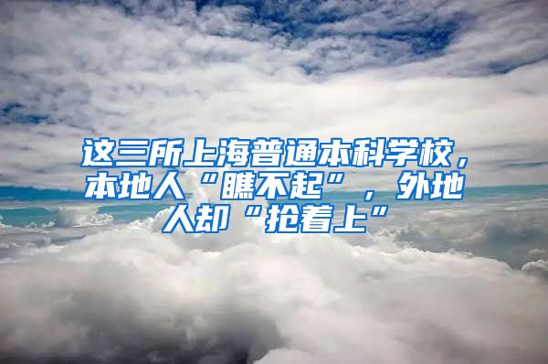 这三所上海普通本科学校，本地人“瞧不起”，外地人却“抢着上”