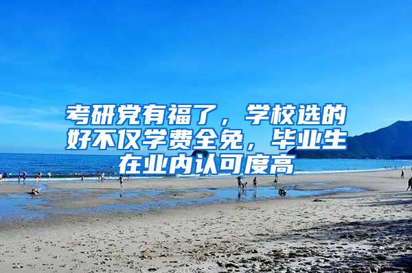 考研党有福了，学校选的好不仅学费全免，毕业生在业内认可度高