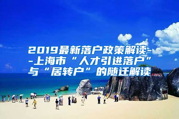2019最新落户政策解读--上海市“人才引进落户”与“居转户”的随迁解读