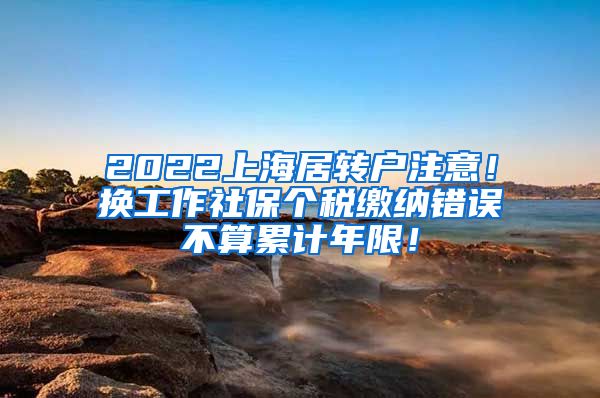 2022上海居转户注意！换工作社保个税缴纳错误不算累计年限！