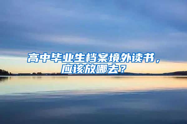 高中毕业生档案境外读书，应该放哪去？