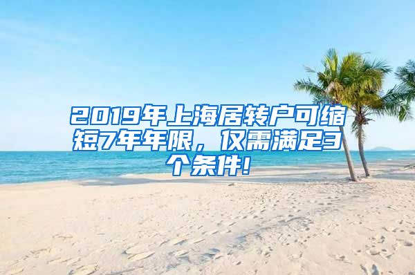 2019年上海居转户可缩短7年年限，仅需满足3个条件!