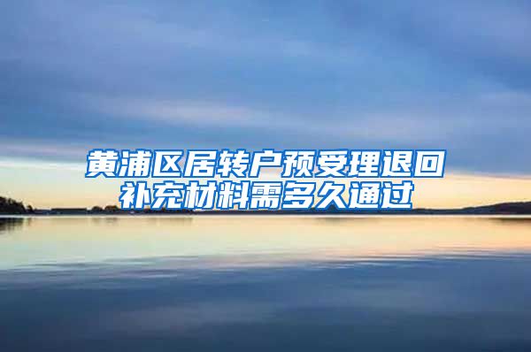 黄浦区居转户预受理退回补充材料需多久通过