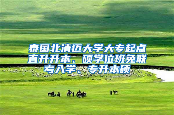泰国北清迈大学大专起点直升升本、硕学位班免联考入学、专升本硕