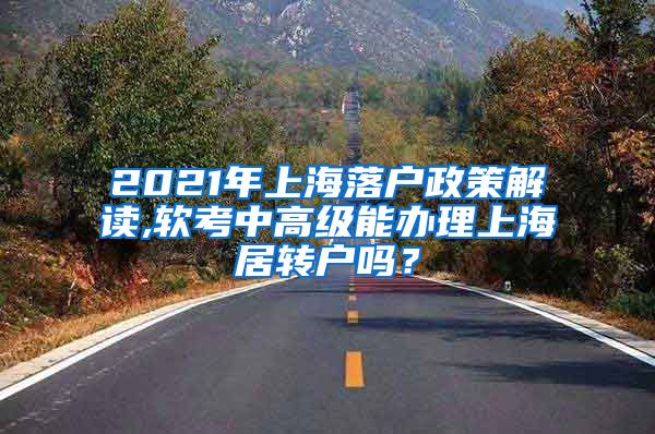 2021年上海落户政策解读,软考中高级能办理上海居转户吗？