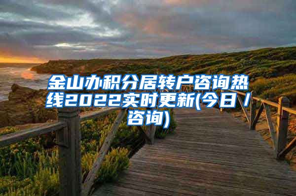 金山办积分居转户咨询热线2022实时更新(今日／咨询)