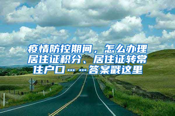 疫情防控期间，怎么办理居住证积分、居住证转常住户口……答案戳这里→