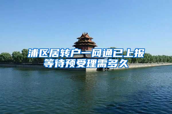 浦区居转户一网通已上报等待预受理需多久