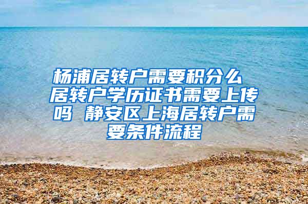 杨浦居转户需要积分么 居转户学历证书需要上传吗 静安区上海居转户需要条件流程