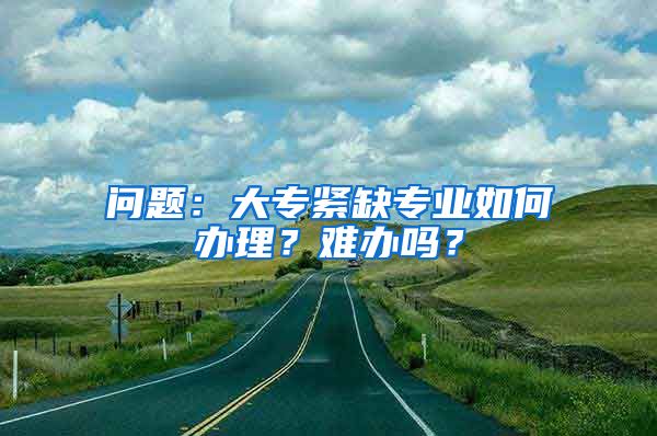 问题：大专紧缺专业如何办理？难办吗？