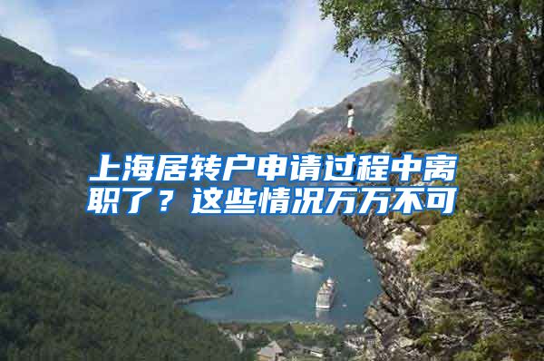 上海居转户申请过程中离职了？这些情况万万不可