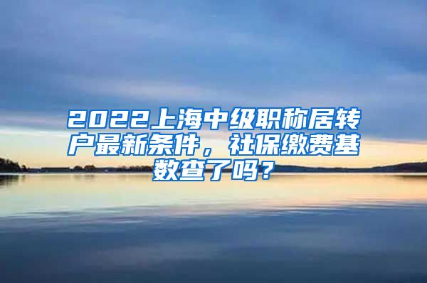 2022上海中级职称居转户最新条件，社保缴费基数查了吗？