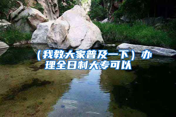 （我教大家普及一下）办理全日制大专可以