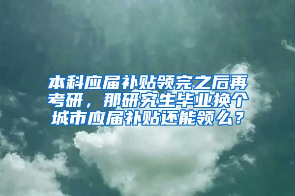 本科应届补贴领完之后再考研，那研究生毕业换个城市应届补贴还能领么？