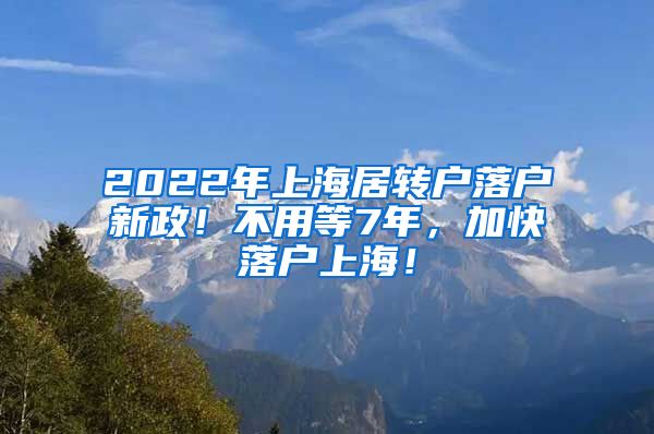 2022年上海居转户落户新政！不用等7年，加快落户上海！