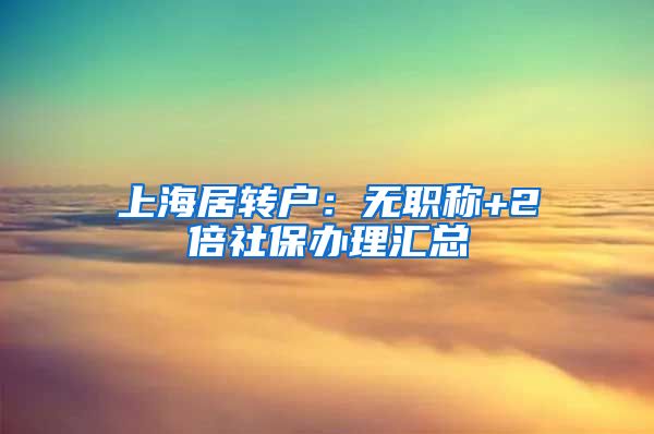 上海居转户：无职称+2倍社保办理汇总