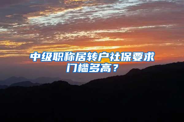 中级职称居转户社保要求门槛多高？
