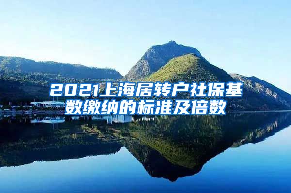 2021上海居转户社保基数缴纳的标准及倍数