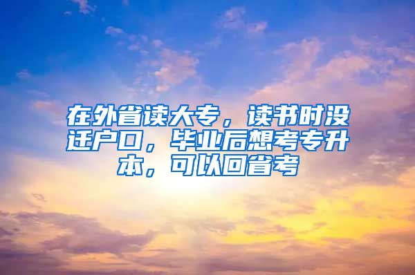 在外省读大专，读书时没迁户口，毕业后想考专升本，可以回省考