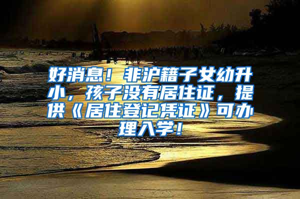 好消息！非沪籍子女幼升小，孩子没有居住证，提供《居住登记凭证》可办理入学！