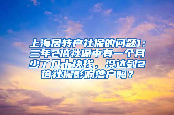 上海居转户社保的问题1：三年2倍社保中有一个月少了几十块钱，没达到2倍社保影响落户吗？