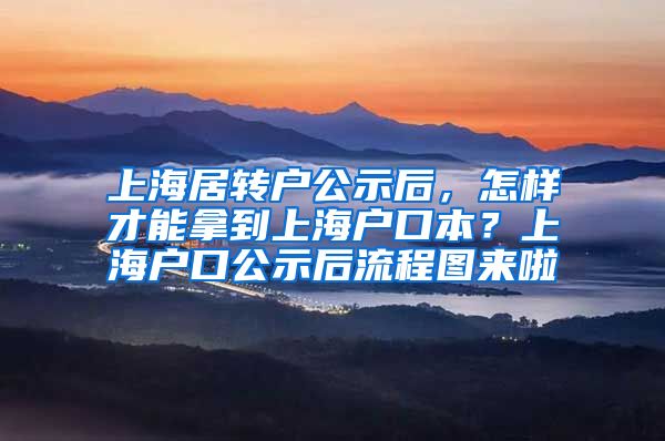 上海居转户公示后，怎样才能拿到上海户口本？上海户口公示后流程图来啦