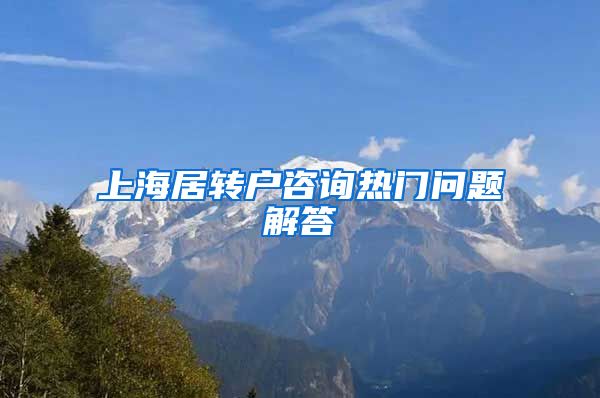 上海居转户咨询热门问题解答