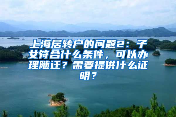 上海居转户的问题2：子女符合什么条件，可以办理随迁？需要提供什么证明？