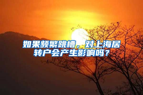 如果频繁跳槽，对上海居转户会产生影响吗？