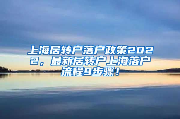 上海居转户落户政策2022，最新居转户上海落户流程9步骤！