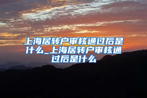 上海居转户审核通过后是什么_上海居转户审核通过后是什么