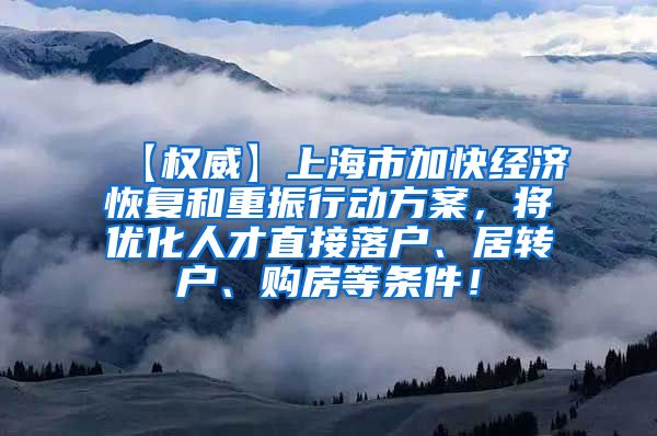 【权威】上海市加快经济恢复和重振行动方案，将优化人才直接落户、居转户、购房等条件！