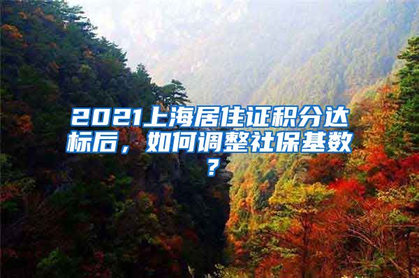 2021上海居住证积分达标后，如何调整社保基数？