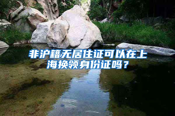 非沪籍无居住证可以在上海换领身份证吗？