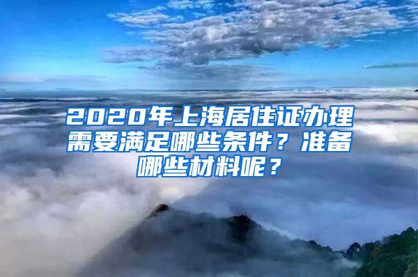 2020年上海居住证办理需要满足哪些条件？准备哪些材料呢？