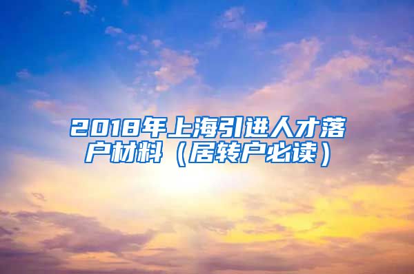 2018年上海引进人才落户材料（居转户必读）