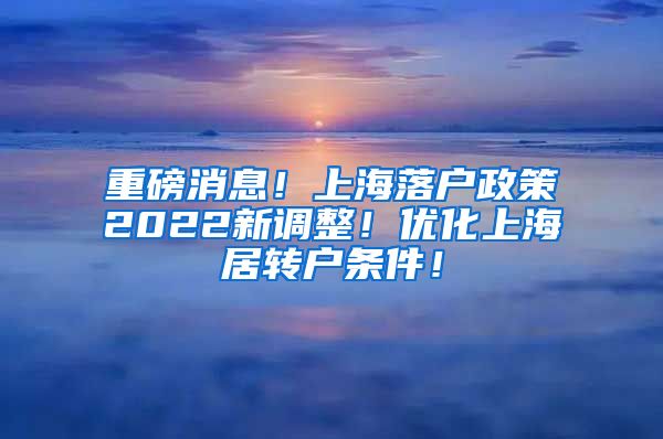 重磅消息！上海落户政策2022新调整！优化上海居转户条件！