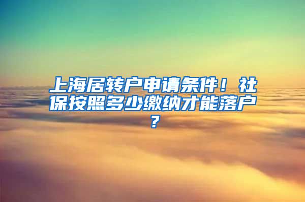 上海居转户申请条件！社保按照多少缴纳才能落户？