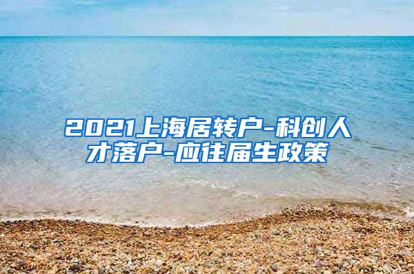 2021上海居转户-科创人才落户-应往届生政策