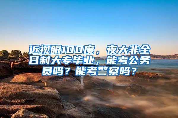 近视眼100度，夜大非全日制大专毕业，能考公务员吗？能考警察吗？
