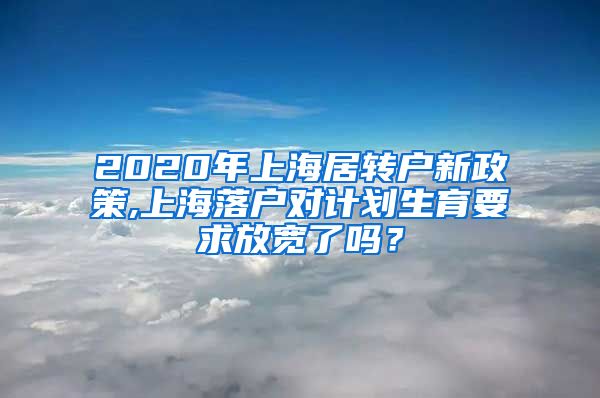 2020年上海居转户新政策,上海落户对计划生育要求放宽了吗？