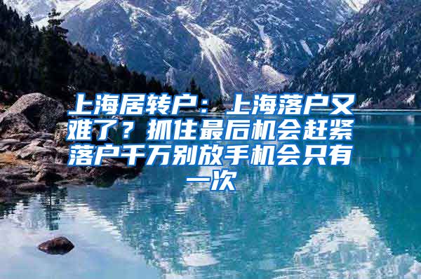 上海居转户：上海落户又难了？抓住最后机会赶紧落户千万别放手机会只有一次