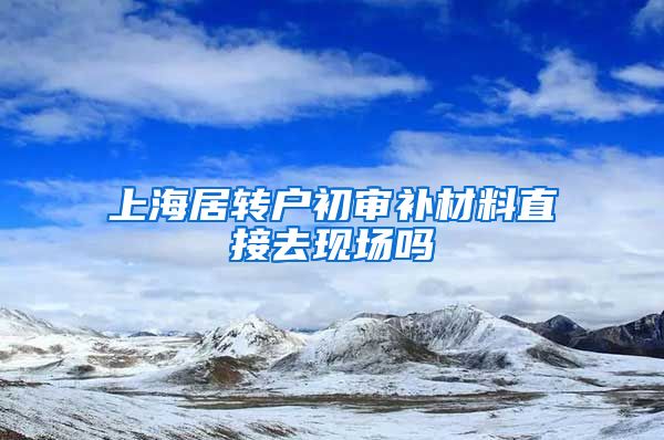 上海居转户初审补材料直接去现场吗