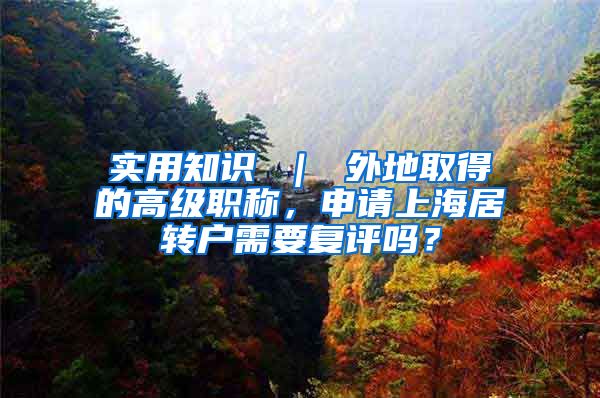 实用知识 ｜ 外地取得的高级职称，申请上海居转户需要复评吗？