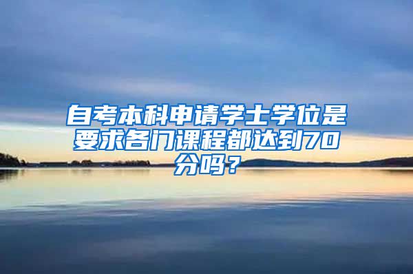 自考本科申请学士学位是要求各门课程都达到70分吗？