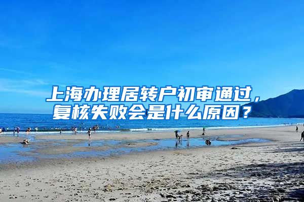 上海办理居转户初审通过，复核失败会是什么原因？