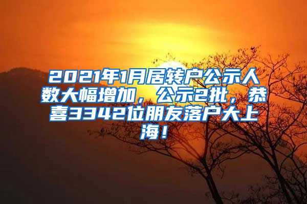 2021年1月居转户公示人数大幅增加，公示2批，恭喜3342位朋友落户大上海！