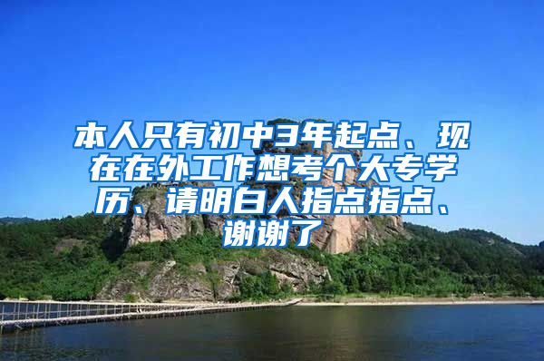 本人只有初中3年起点、现在在外工作想考个大专学历、请明白人指点指点、谢谢了
