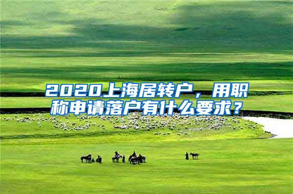 2020上海居转户，用职称申请落户有什么要求？