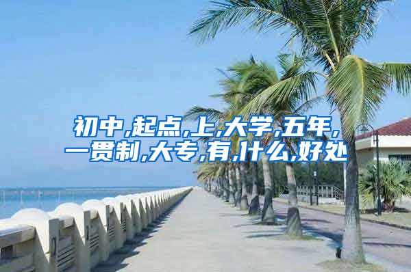 初中,起点,上,大学,五年,一贯制,大专,有,什么,好处